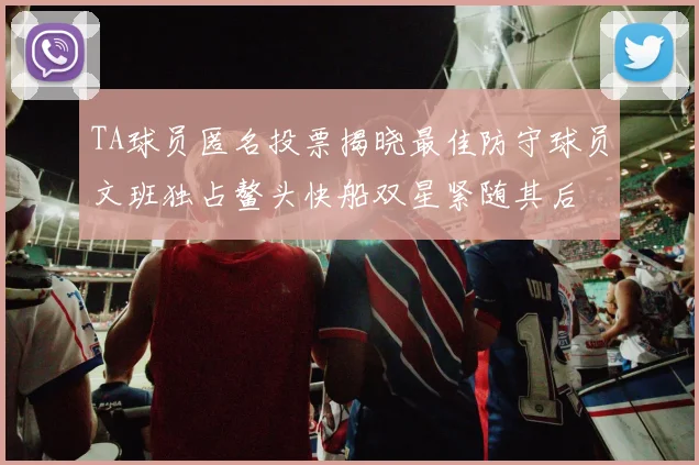 TA球员匿名投票揭晓最佳防守球员文班独占鳌头快船双星紧随其后