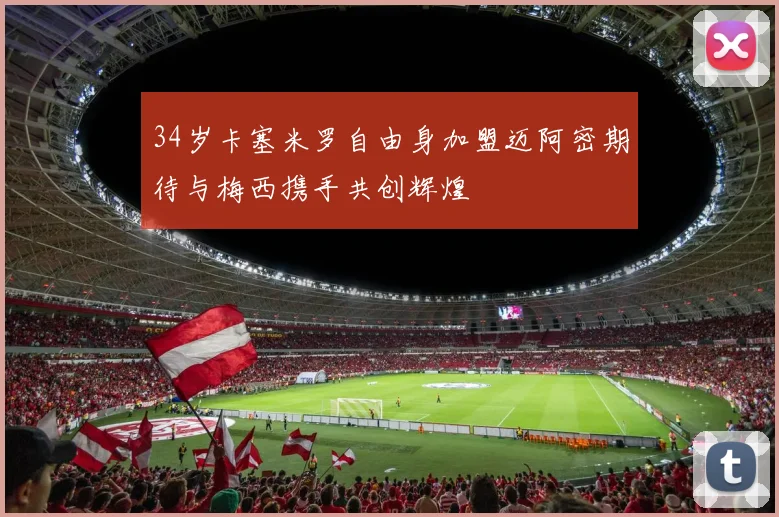 34岁卡塞米罗自由身加盟迈阿密期待与梅西携手共创辉煌