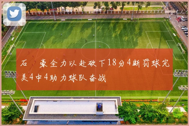 石洺豪全力以赴砍下18分4断罚球完美4中4助力球队奋战