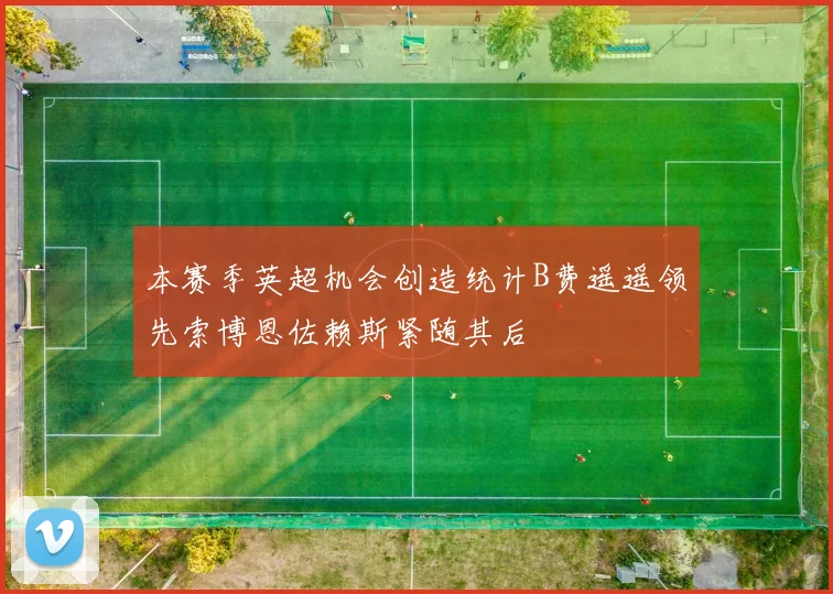 本赛季英超机会创造统计B费遥遥领先索博恩佐赖斯紧随其后