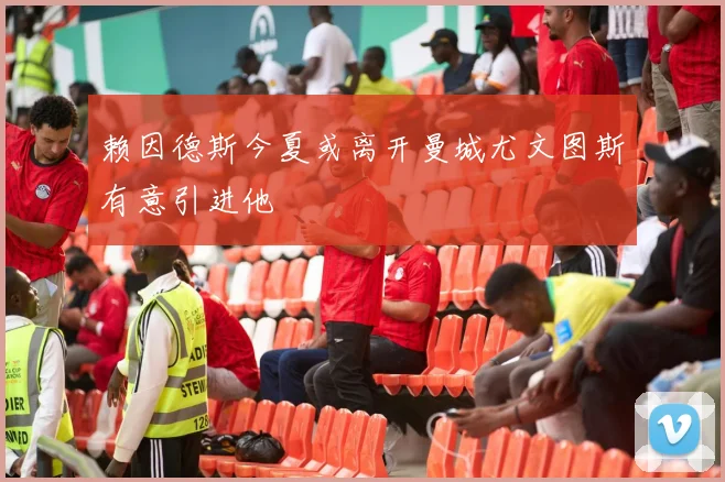 赖因德斯今夏或离开曼城尤文图斯有意引进他