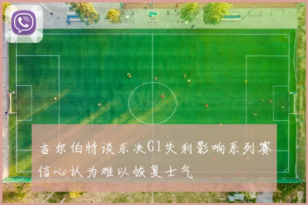 吉尔伯特谈东决G1失利影响系列赛信心认为难以恢复士气