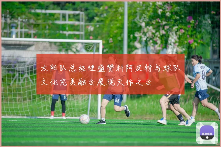 太阳队总经理盛赞科阿皮特与球队文化完美融合展现天作之合