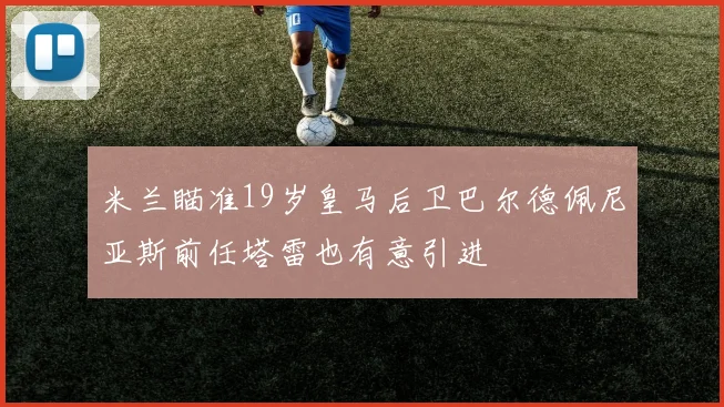 米兰瞄准19岁皇马后卫巴尔德佩尼亚斯前任塔雷也有意引进