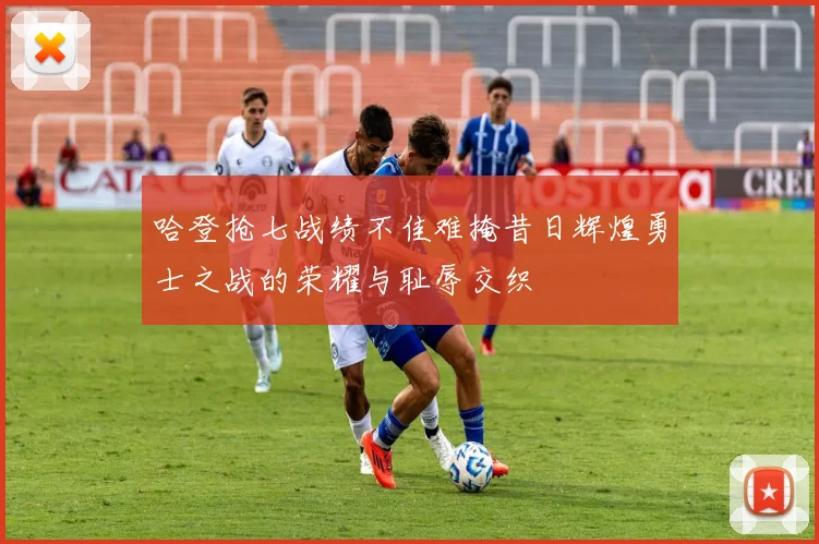 哈登抢七战绩不佳难掩昔日辉煌勇士之战的荣耀与耻辱交织