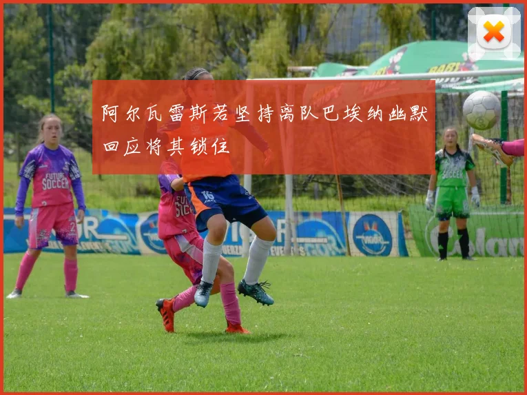 阿尔瓦雷斯若坚持离队巴埃纳幽默回应将其锁住