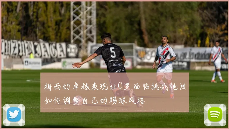 梅西的卓越表现让C罗面临挑战他该如何调整自己的踢球风格