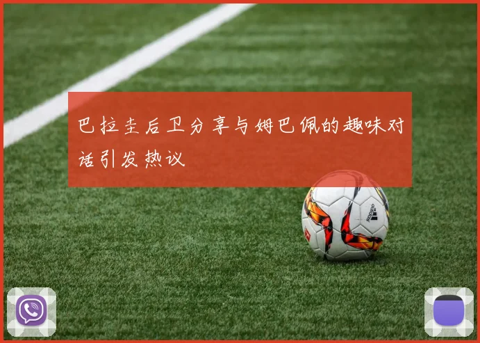 巴拉圭后卫分享与姆巴佩的趣味对话引发热议