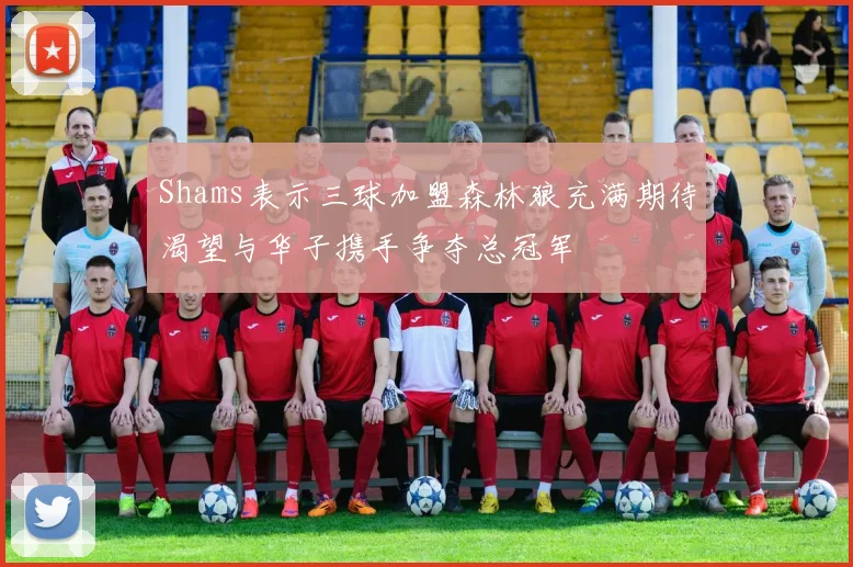Shams表示三球加盟森林狼充满期待渴望与华子携手争夺总冠军