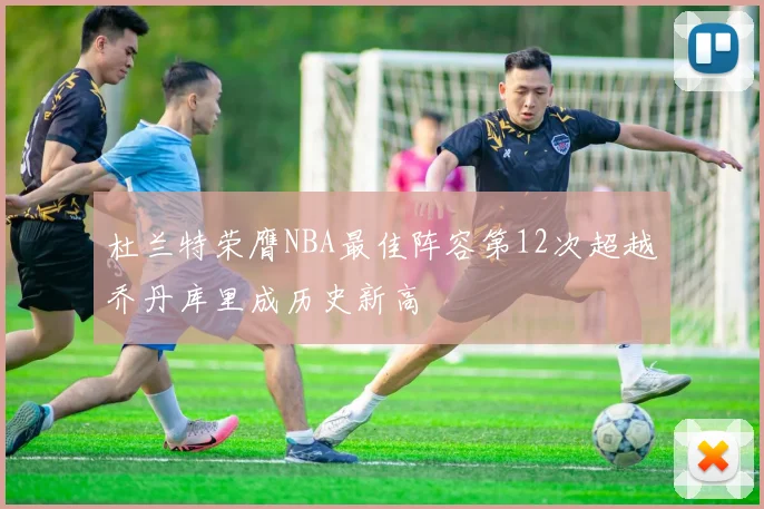 杜兰特荣膺NBA最佳阵容第12次超越乔丹库里成历史新高
