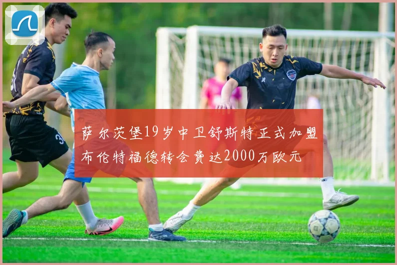 萨尔茨堡19岁中卫舒斯特正式加盟布伦特福德转会费达2000万欧元