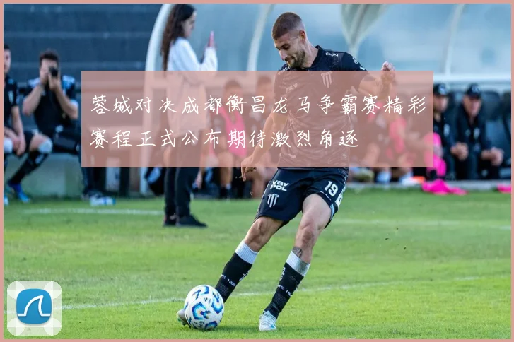 蓉城对决成都衡昌龙马争霸赛精彩赛程正式公布期待激烈角逐
