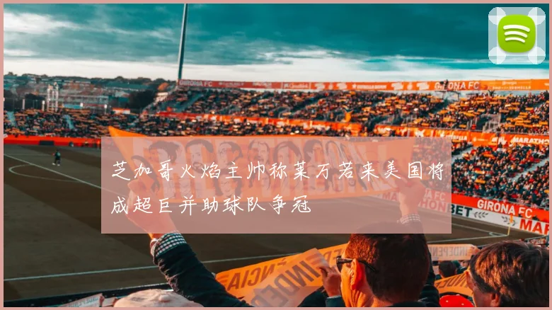 芝加哥火焰主帅称莱万若来美国将成超巨并助球队争冠