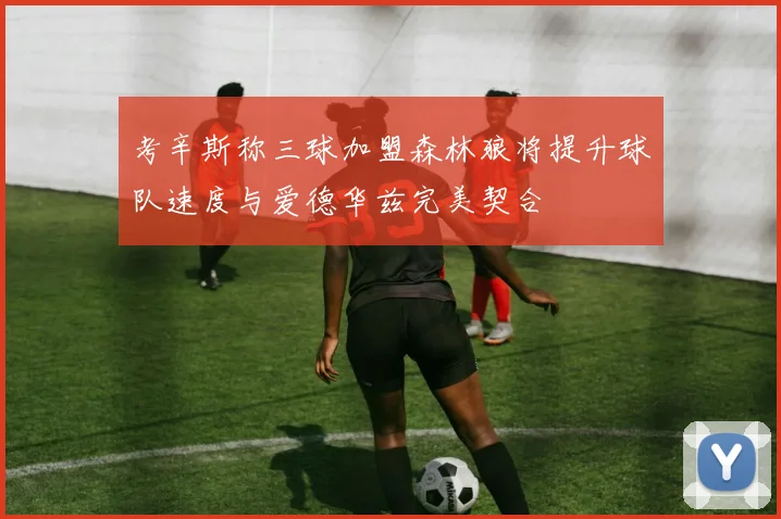 考辛斯称三球加盟森林狼将提升球队速度与爱德华兹完美契合