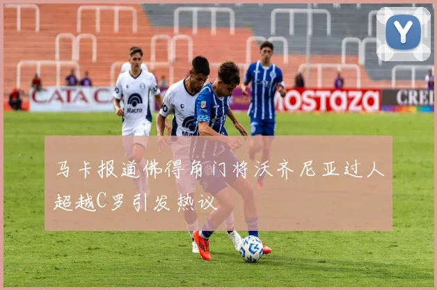 马卡报道佛得角门将沃齐尼亚过人超越C罗引发热议