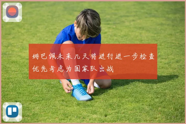 姆巴佩未来几天将进行进一步检查优先考虑为国家队出战