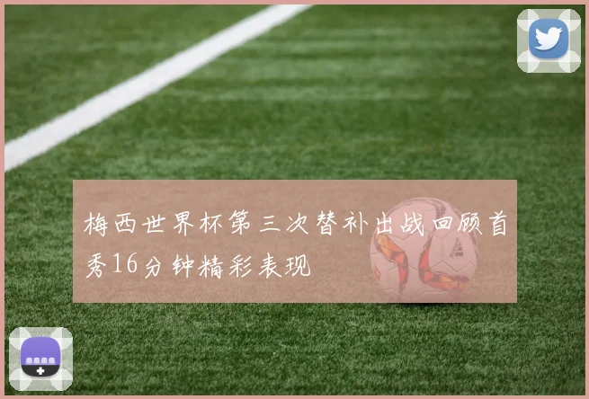 梅西世界杯第三次替补出战回顾首秀16分钟精彩表现