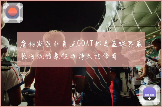 詹姆斯虽非真正GOAT却是篮球界最长河流的象征与持久的传奇