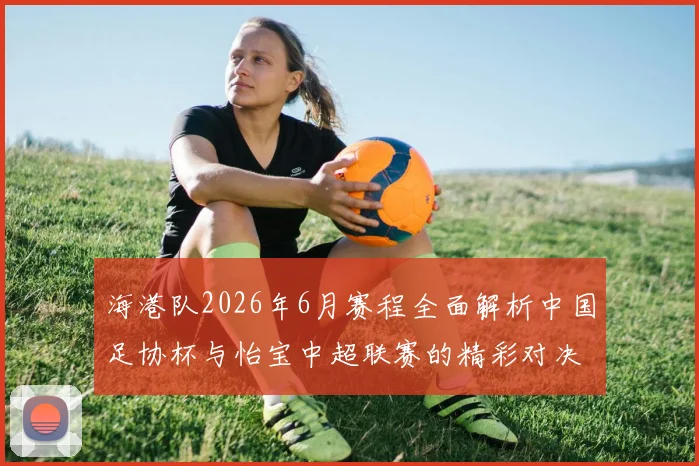 海港队2026年6月赛程全面解析中国足协杯与怡宝中超联赛的精彩对决