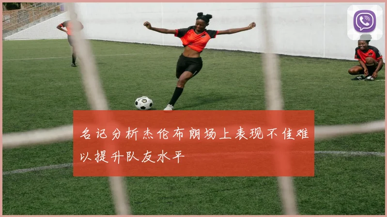 名记分析杰伦布朗场上表现不佳难以提升队友水平