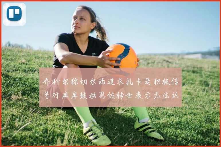 乔科尔称切尔西追求扎卡是积极信号对库库鼓动恩佐转会表示无法认同