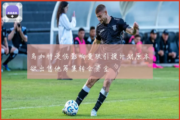 乌加特受伤影响曼联引援计划原本欲出售他筹集转会资金