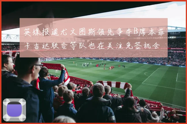 英媒报道尤文图斯领先争夺B席本菲卡吉达联合等队也在关注免签机会