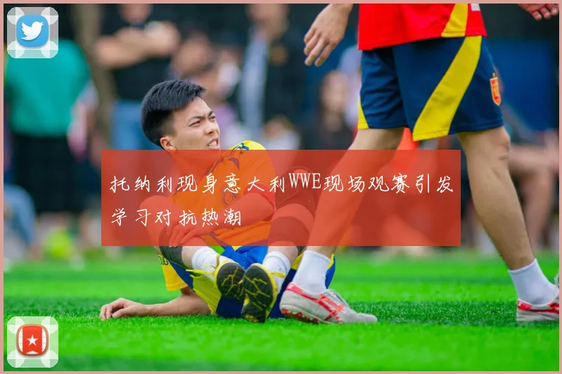 托纳利现身意大利WWE现场观赛引发学习对抗热潮