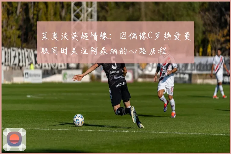 莱奥谈英超情缘：因偶像C罗热爱曼联同时关注阿森纳的心路历程
