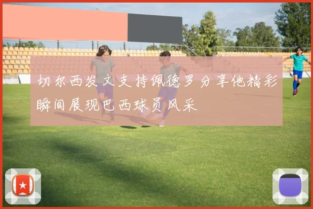 切尔西发文支持佩德罗分享他精彩瞬间展现巴西球员风采