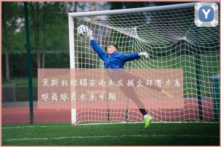 莫斯利称锡安尚未发掘全部潜力高球商球员未来可期