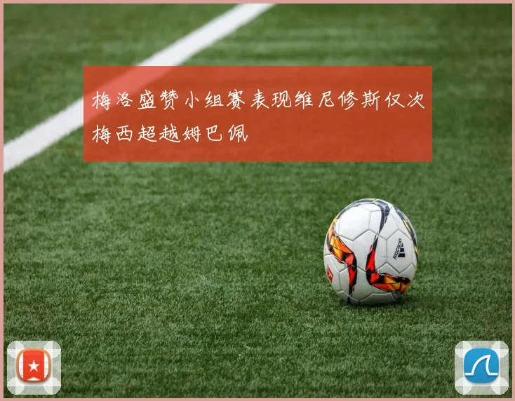 梅洛盛赞小组赛表现维尼修斯仅次梅西超越姆巴佩