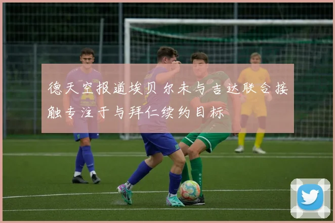 德天空报道埃贝尔未与吉达联合接触专注于与拜仁续约目标